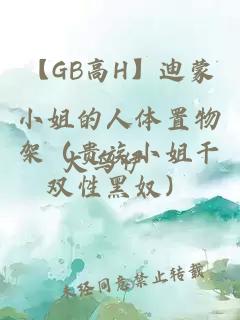 【GB高H】迪蒙小姐的人体置物架（贵族小姐干双性黑奴）